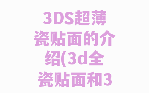 3DS超薄瓷贴面的介绍(3d全瓷贴面和3ds瓷贴面区别)
